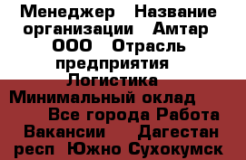 Менеджер › Название организации ­ Амтар, ООО › Отрасль предприятия ­ Логистика › Минимальный оклад ­ 25 000 - Все города Работа » Вакансии   . Дагестан респ.,Южно-Сухокумск г.